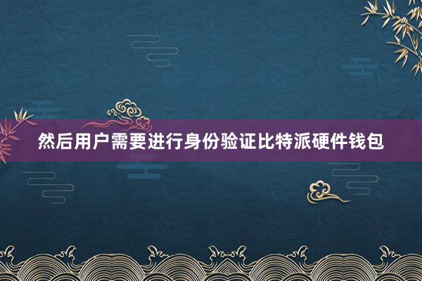 然后用户需要进行身份验证比特派硬件钱包