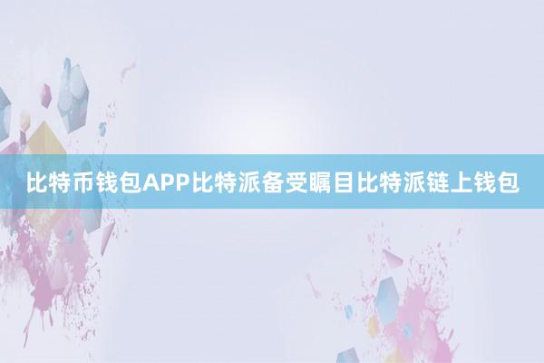 比特币钱包APP比特派备受瞩目比特派链上钱包