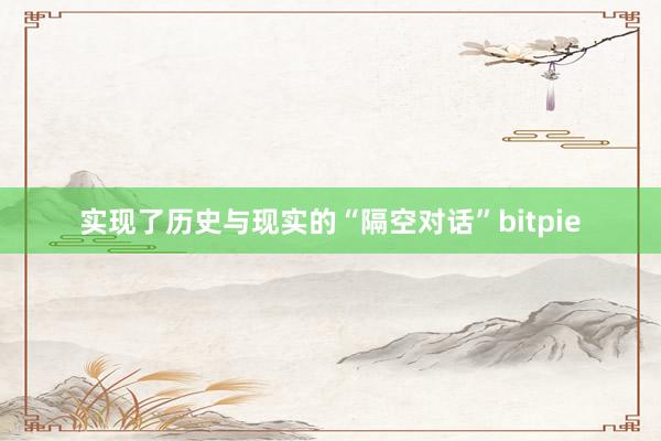 实现了历史与现实的“隔空对话”bitpie