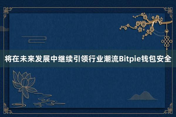 将在未来发展中继续引领行业潮流Bitpie钱包安全