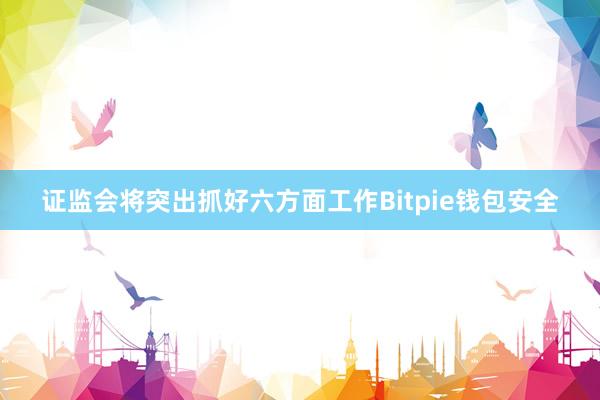 证监会将突出抓好六方面工作Bitpie钱包安全