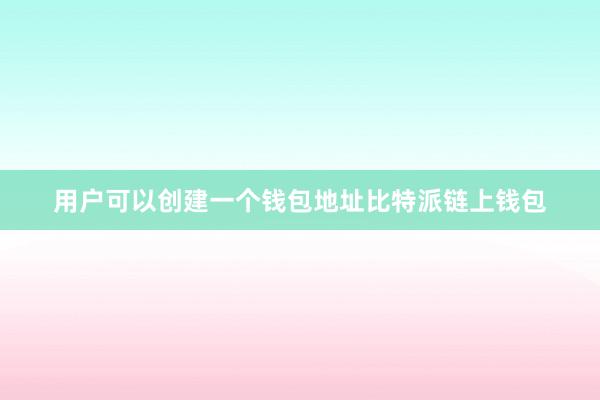 用户可以创建一个钱包地址比特派链上钱包