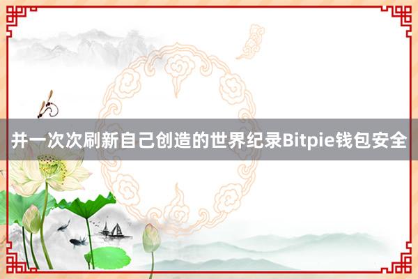 并一次次刷新自己创造的世界纪录Bitpie钱包安全