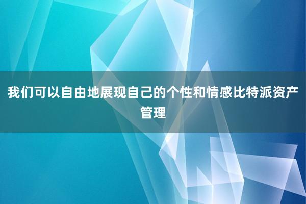 我们可以自由地展现自己的个性和情感比特派资产管理