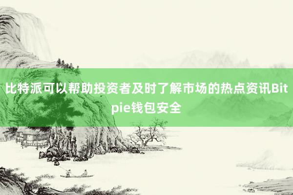 比特派可以帮助投资者及时了解市场的热点资讯Bitpie钱包安全