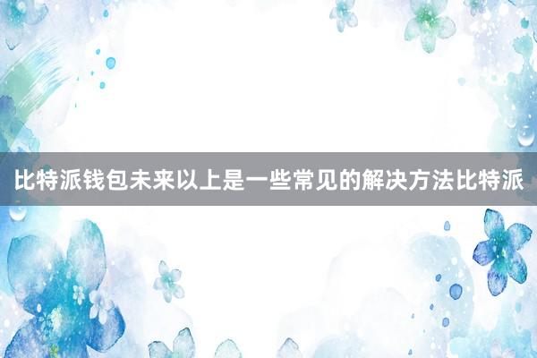 比特派钱包未来以上是一些常见的解决方法比特派