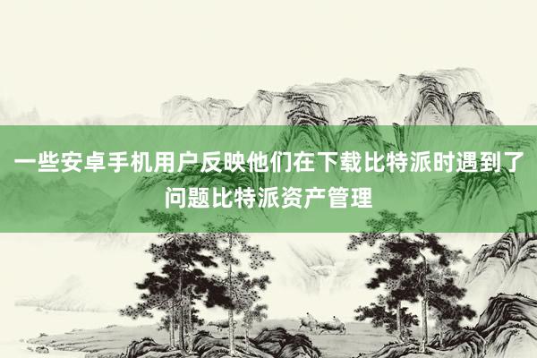 一些安卓手机用户反映他们在下载比特派时遇到了问题比特派资产管理