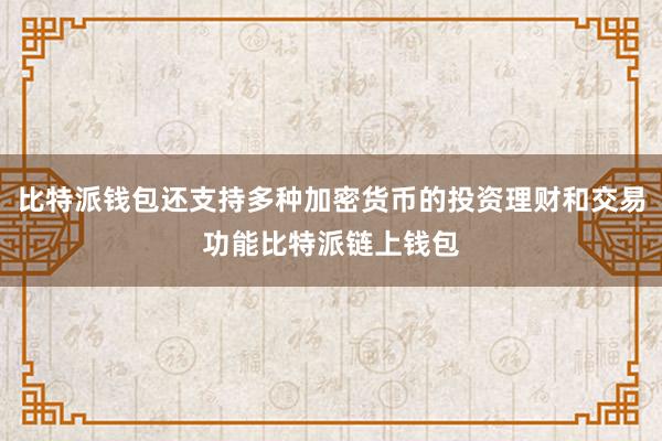 比特派钱包还支持多种加密货币的投资理财和交易功能比特派链上钱包