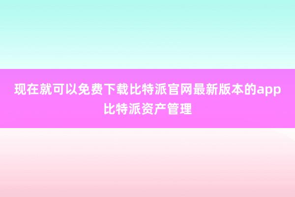 现在就可以免费下载比特派官网最新版本的app比特派资产管理