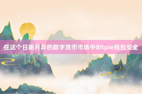 在这个日新月异的数字货币市场中Bitpie钱包安全