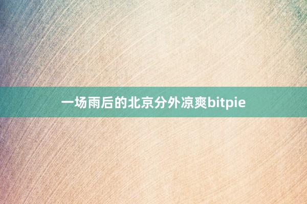 一场雨后的北京分外凉爽bitpie