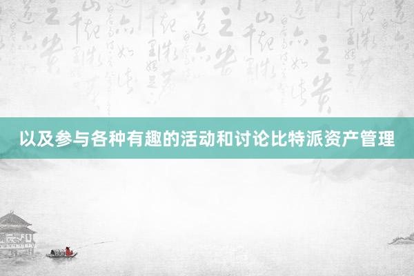 以及参与各种有趣的活动和讨论比特派资产管理