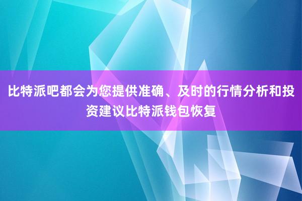 比特派吧都会为您提供准确、及时的行情分析和投资建议比特派钱包恢复