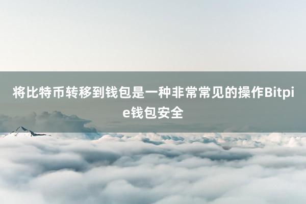 将比特币转移到钱包是一种非常常见的操作Bitpie钱包安全