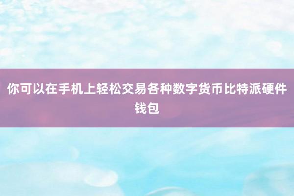 你可以在手机上轻松交易各种数字货币比特派硬件钱包