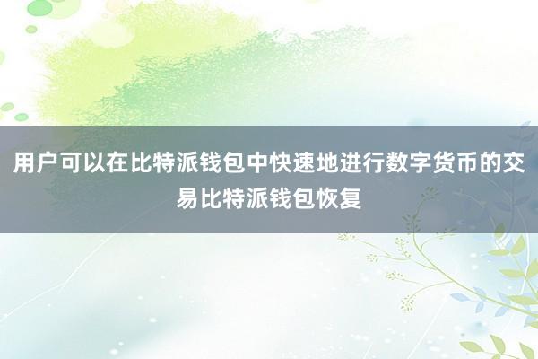 用户可以在比特派钱包中快速地进行数字货币的交易比特派钱包恢复