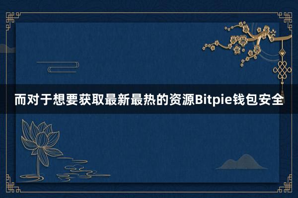 而对于想要获取最新最热的资源Bitpie钱包安全