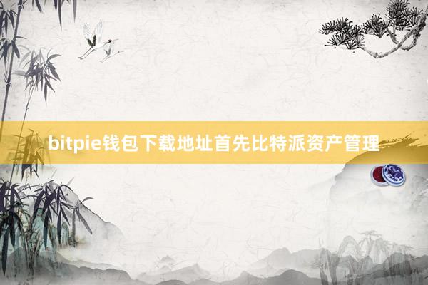 bitpie钱包下载地址首先比特派资产管理