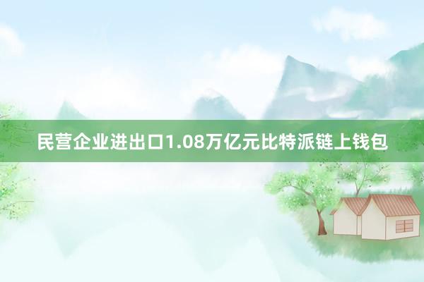 民营企业进出口1.08万亿元比特派链上钱包