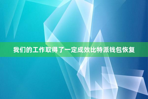 我们的工作取得了一定成效比特派钱包恢复