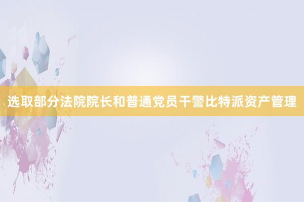 选取部分法院院长和普通党员干警比特派资产管理