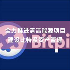 全力推进清洁能源项目建设比特派资产管理